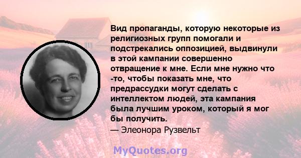 Вид пропаганды, которую некоторые из религиозных групп помогали и подстрекались оппозицией, выдвинули в этой кампании совершенно отвращение к мне. Если мне нужно что -то, чтобы показать мне, что предрассудки могут