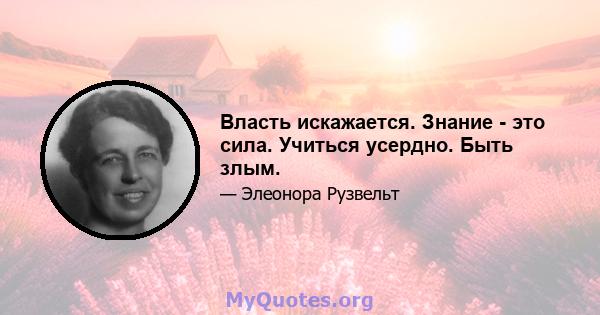 Власть искажается. Знание - это сила. Учиться усердно. Быть злым.