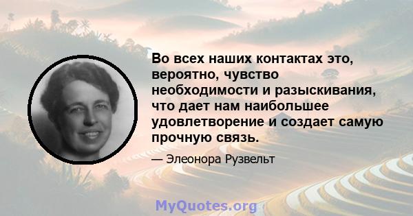 Во всех наших контактах это, вероятно, чувство необходимости и разыскивания, что дает нам наибольшее удовлетворение и создает самую прочную связь.