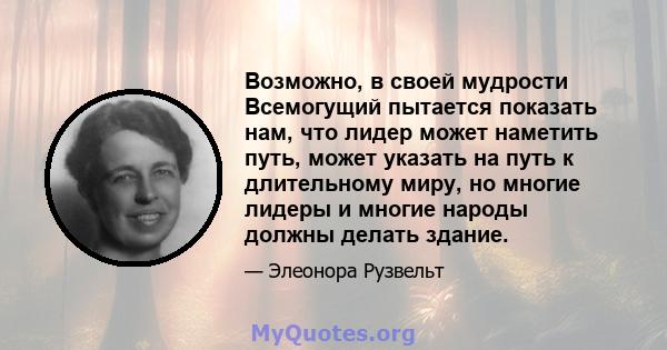 Возможно, в своей мудрости Всемогущий пытается показать нам, что лидер может наметить путь, может указать на путь к длительному миру, но многие лидеры и многие народы должны делать здание.