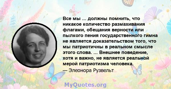 Все мы ... должны помнить, что никакое количество размахивания флагами, обещания верности или пылкого пения государственного гимна не является доказательством того, что мы патриотичны в реальном смысле этого слова. ...