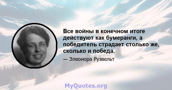 Все войны в конечном итоге действуют как бумеранги, а победитель страдает столько же, сколько и победа.