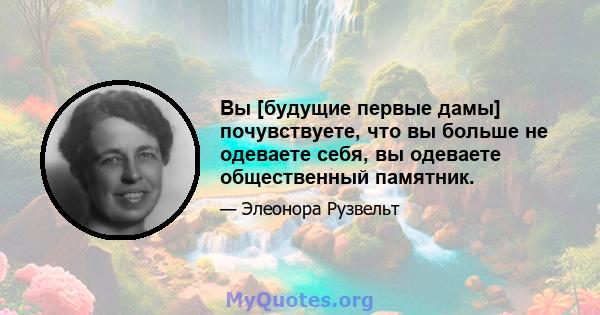 Вы [будущие первые дамы] почувствуете, что вы больше не одеваете себя, вы одеваете общественный памятник.