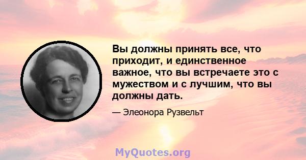 Вы должны принять все, что приходит, и единственное важное, что вы встречаете это с мужеством и с лучшим, что вы должны дать.