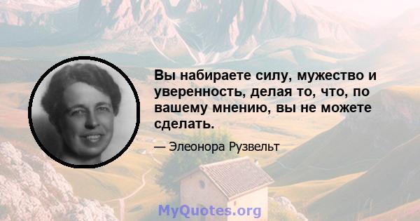 Вы набираете силу, мужество и уверенность, делая то, что, по вашему мнению, вы не можете сделать.