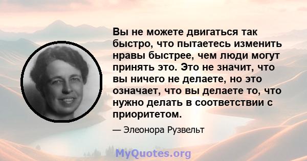 Вы не можете двигаться так быстро, что пытаетесь изменить нравы быстрее, чем люди могут принять это. Это не значит, что вы ничего не делаете, но это означает, что вы делаете то, что нужно делать в соответствии с