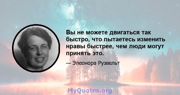 Вы не можете двигаться так быстро, что пытаетесь изменить нравы быстрее, чем люди могут принять это.