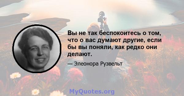 Вы не так беспокоитесь о том, что о вас думают другие, если бы вы поняли, как редко они делают.