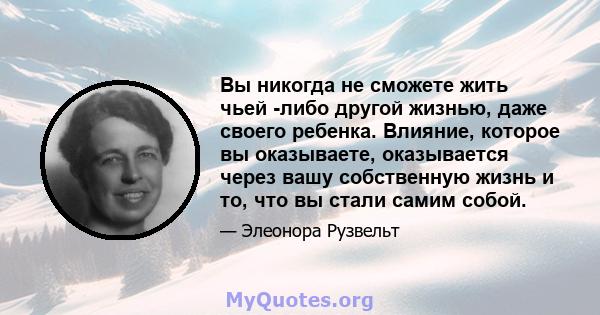 Вы никогда не сможете жить чьей -либо другой жизнью, даже своего ребенка. Влияние, которое вы оказываете, оказывается через вашу собственную жизнь и то, что вы стали самим собой.