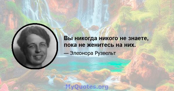 Вы никогда никого не знаете, пока не женитесь на них.