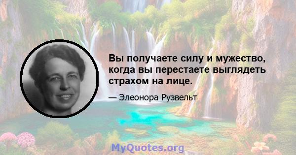 Вы получаете силу и мужество, когда вы перестаете выглядеть страхом на лице.