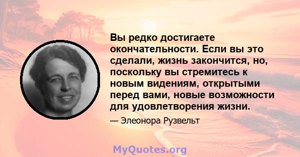 Вы редко достигаете окончательности. Если вы это сделали, жизнь закончится, но, поскольку вы стремитесь к новым видениям, открытыми перед вами, новые возможности для удовлетворения жизни.