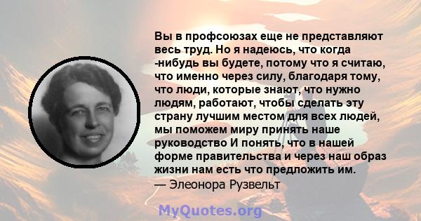 Вы в профсоюзах еще не представляют весь труд. Но я надеюсь, что когда -нибудь вы будете, потому что я считаю, что именно через силу, благодаря тому, что люди, которые знают, что нужно людям, работают, чтобы сделать эту 