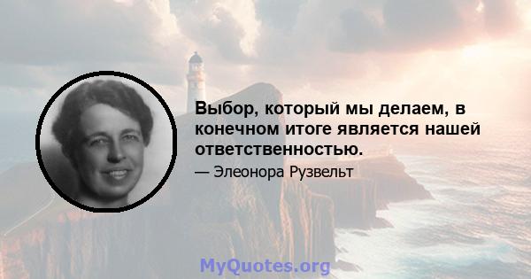 Выбор, который мы делаем, в конечном итоге является нашей ответственностью.