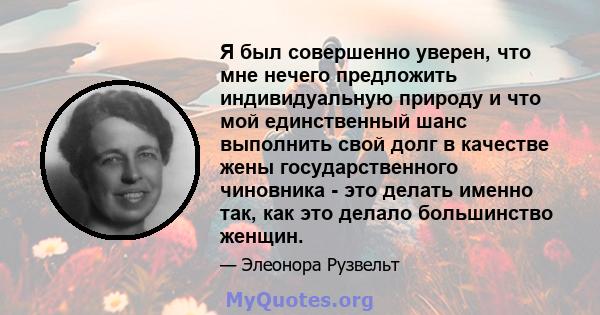 Я был совершенно уверен, что мне нечего предложить индивидуальную природу и что мой единственный шанс выполнить свой долг в качестве жены государственного чиновника - это делать именно так, как это делало большинство