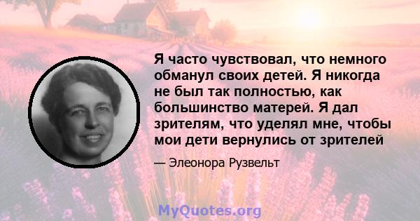 Я часто чувствовал, что немного обманул своих детей. Я никогда не был так полностью, как большинство матерей. Я дал зрителям, что уделял мне, чтобы мои дети вернулись от зрителей