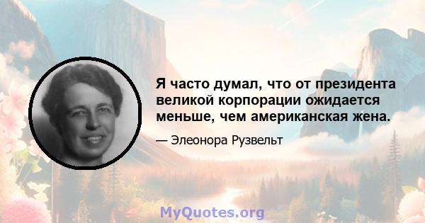 Я часто думал, что от президента великой корпорации ожидается меньше, чем американская жена.