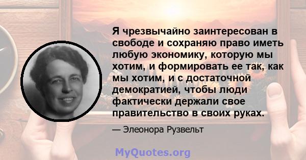 Я чрезвычайно заинтересован в свободе и сохраняю право иметь любую экономику, которую мы хотим, и формировать ее так, как мы хотим, и с достаточной демократией, чтобы люди фактически держали свое правительство в своих