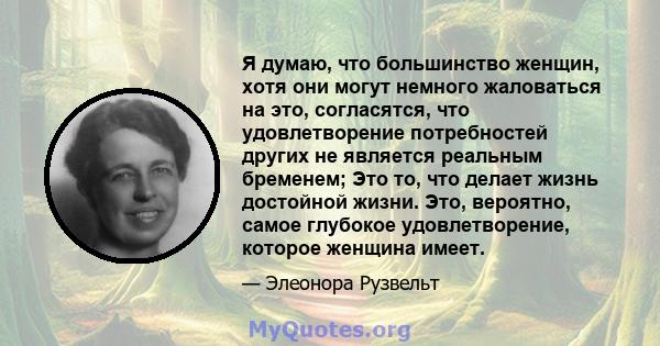 Я думаю, что большинство женщин, хотя они могут немного жаловаться на это, согласятся, что удовлетворение потребностей других не является реальным бременем; Это то, что делает жизнь достойной жизни. Это, вероятно, самое 