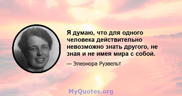 Я думаю, что для одного человека действительно невозможно знать другого, не зная и не имея мира с собой.