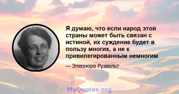 Я думаю, что если народ этой страны может быть связан с истиной, их суждение будет в пользу многих, а не к привилегированным немногим