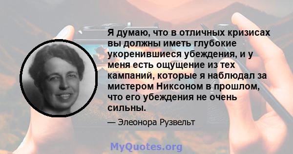 Я думаю, что в отличных кризисах вы должны иметь глубокие укоренившиеся убеждения, и у меня есть ощущение из тех кампаний, которые я наблюдал за мистером Никсоном в прошлом, что его убеждения не очень сильны.