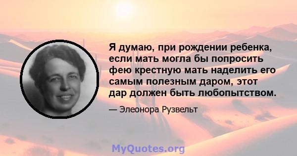 Я думаю, при рождении ребенка, если мать могла бы попросить фею крестную мать наделить его самым полезным даром, этот дар должен быть любопытством.