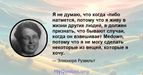 Я не думаю, что когда -либо натмется, потому что я живу в жизни других людей, я должен признать, что бывают случаи, когда он взвешивает Medown, потому что я не могу сделать некоторые из вещей, которые я хочу.