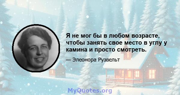 Я не мог бы в любом возрасте, чтобы занять свое место в углу у камина и просто смотреть.