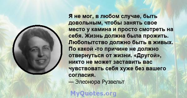 Я не мог, в любом случае, быть довольным, чтобы занять свое место у камина и просто смотреть на себя. Жизнь должна была прожить. Любопытство должно быть в живых. По какой -то причине не должно отвернуться от жизни.