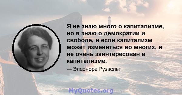 Я не знаю много о капитализме, но я знаю о демократии и свободе, и если капитализм может измениться во многих, я не очень заинтересован в капитализме.