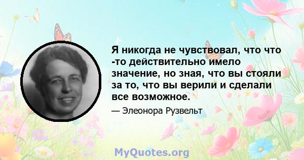 Я никогда не чувствовал, что что -то действительно имело значение, но зная, что вы стояли за то, что вы верили и сделали все возможное.