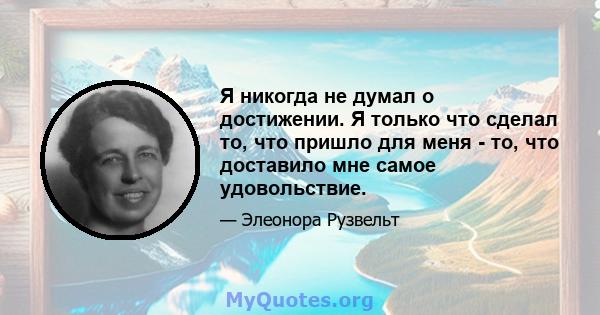 Я никогда не думал о достижении. Я только что сделал то, что пришло для меня - то, что доставило мне самое удовольствие.