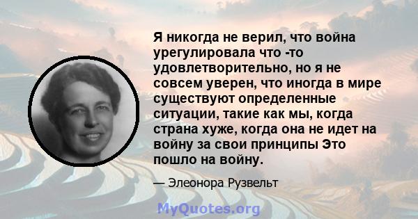 Я никогда не верил, что война урегулировала что -то удовлетворительно, но я не совсем уверен, что иногда в мире существуют определенные ситуации, такие как мы, когда страна хуже, когда она не идет на войну за свои