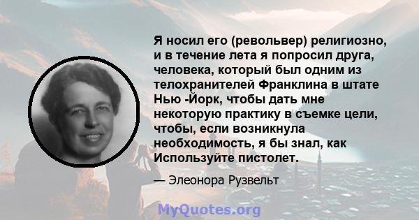 Я носил его (револьвер) религиозно, и в течение лета я попросил друга, человека, который был одним из телохранителей Франклина в штате Нью -Йорк, чтобы дать мне некоторую практику в съемке цели, чтобы, если возникнула