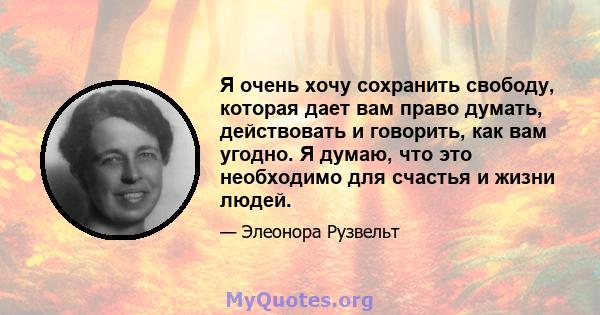 Я очень хочу сохранить свободу, которая дает вам право думать, действовать и говорить, как вам угодно. Я думаю, что это необходимо для счастья и жизни людей.