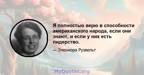 Я полностью верю в способности американского народа, если они знают, и если у них есть лидерство.