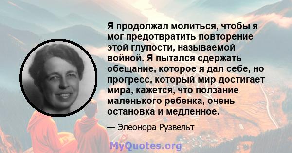 Я продолжал молиться, чтобы я мог предотвратить повторение этой глупости, называемой войной. Я пытался сдержать обещание, которое я дал себе, но прогресс, который мир достигает мира, кажется, что ползание маленького