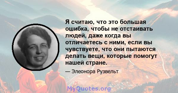 Я считаю, что это большая ошибка, чтобы не отстаивать людей, даже когда вы отличаетесь с ними, если вы чувствуете, что они пытаются делать вещи, которые помогут нашей стране.