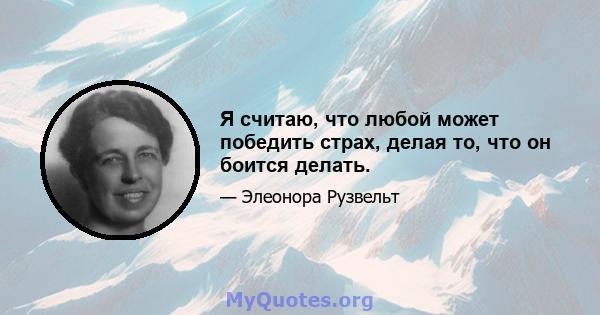 Я считаю, что любой может победить страх, делая то, что он боится делать.