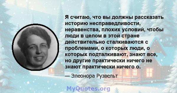 Я считаю, что вы должны рассказать историю несправедливости, неравенства, плохих условий, чтобы люди в целом в этой стране действительно сталкиваются с проблемами, о которых люди, о которых подталкивают, знают все, но