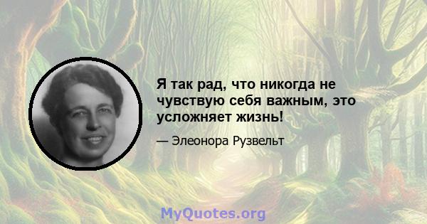 Я так рад, что никогда не чувствую себя важным, это усложняет жизнь!