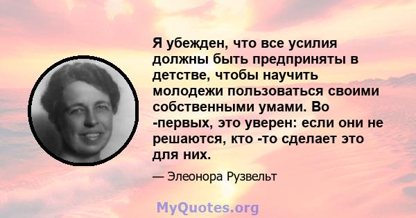 Я убежден, что все усилия должны быть предприняты в детстве, чтобы научить молодежи пользоваться своими собственными умами. Во -первых, это уверен: если они не решаются, кто -то сделает это для них.