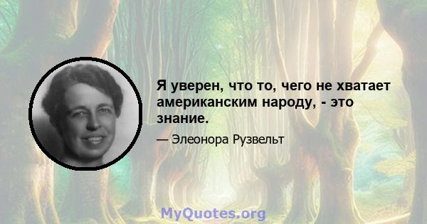 Я уверен, что то, чего не хватает американским народу, - это знание.