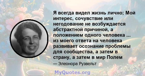 Я всегда видел жизнь лично; Мой интерес, сочувствие или негодование не возбуждается абстрактной причиной, а положением одного человека ... из моего ответа на человека развивает осознание проблемы для сообщества, а затем 