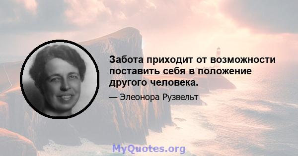 Забота приходит от возможности поставить себя в положение другого человека.