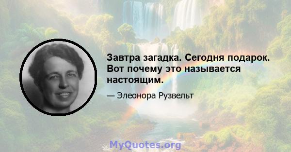 Завтра загадка. Сегодня подарок. Вот почему это называется настоящим.