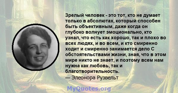 Зрелый человек - это тот, кто не думает только в абсолютах, который способен быть объективным, даже когда он глубоко волнует эмоционально, кто узнал, что есть как хорошо, так и плохо во всех людях, и во всем, и кто