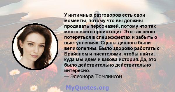 У интимных разговоров есть свои моменты, потому что вы должны продавать персонажей, потому что так много всего происходит. Это так легко потеряться в спецэффектах и ​​забыть о выступлениях. Сцены диалога были