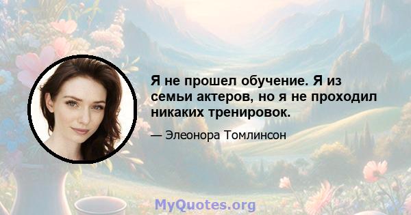 Я не прошел обучение. Я из семьи актеров, но я не проходил никаких тренировок.